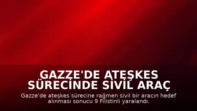 Gazze'de Ateşkes Sürecinde Sivil Araç Hedef Alındı: 9 Yaralı