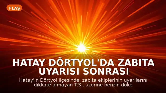 Hatay Dörtyol'da Zabıta Uyarısı Sonrası Şahıs Kendini Yaktı