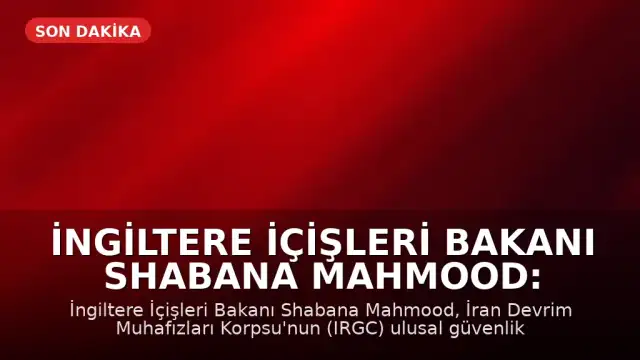 İngiltere İçişleri Bakanı Shabana Mahmood: İran Devrim Muhafızları Korpsu (IRGC) Ulusal Güvenlik Tehdidi Olarak Tanımlandı