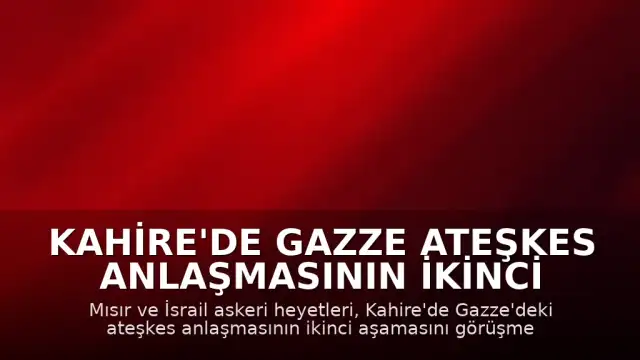 Kahire'de Gazze Ateşkes Anlaşmasının İkinci Aşaması Görüşülüyor