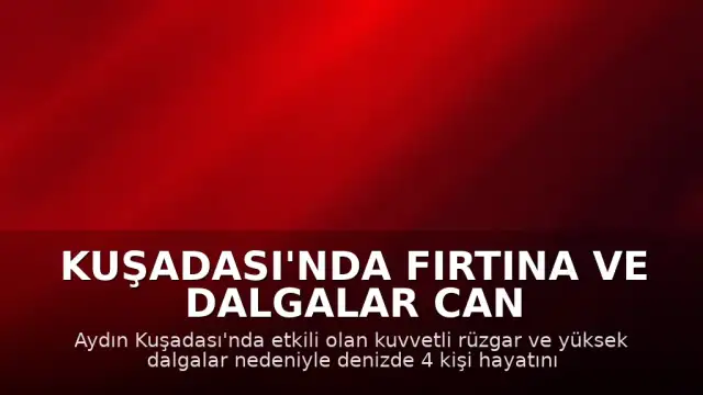 Kuşadası'nda fırtına ve dalgalar can aldı: 4 kişi boğularak hayatını kaybetti