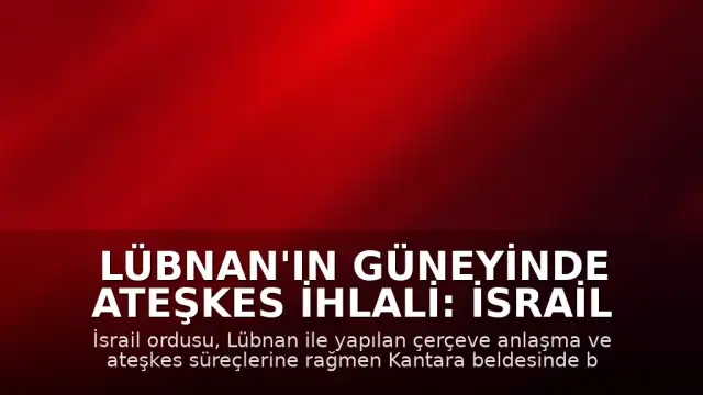 Lübnan'ın Güneyinde Ateşkes İhlali: İsrail Ordusu Kantara Beldesinde Evleri Yaktı
