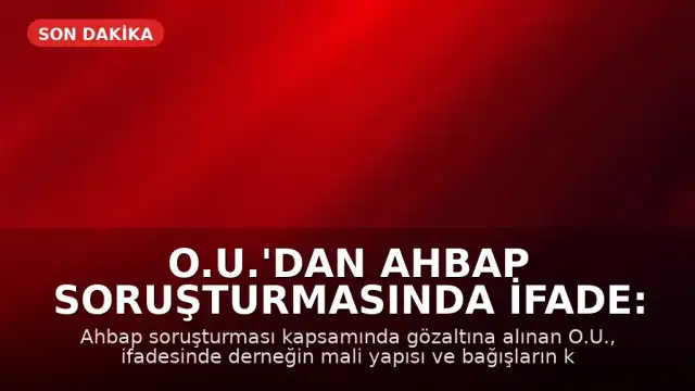 O.U.'dan Ahbap Soruşturmasında İfade: "Mali Yapıdan Haberim Yok"