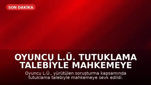 Oyuncu L.Ü. Tutuklama Talebiyle Mahkemeye Sevk Edildi