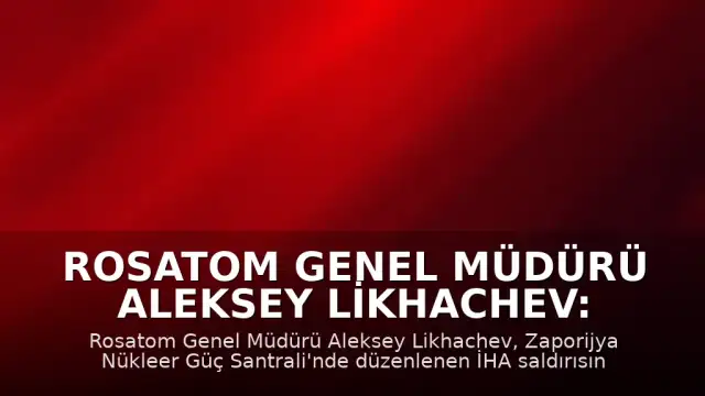 Rosatom Genel Müdürü Aleksey Likhachev: "Zaporijya Nükleer Güç Santrali'nde İHA saldırısı sonucu başmühendis hayatını kaybetti"