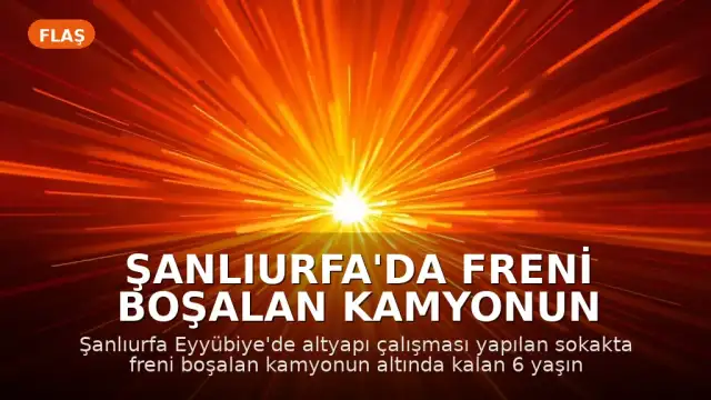 Şanlıurfa'da Freni Boşalan Kamyonun Altında Kalan 6 Yaşındaki Çocuk Öldü