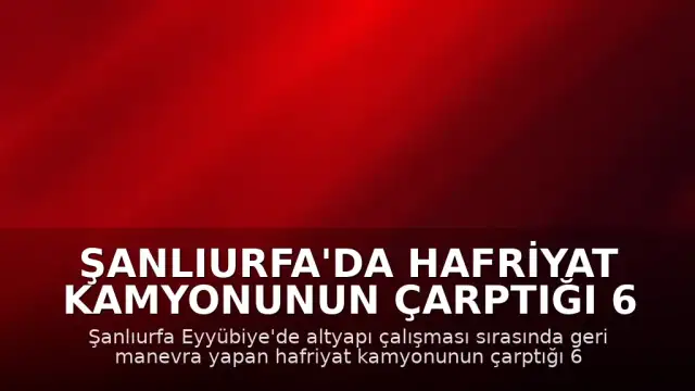 Şanlıurfa'da Hafriyat Kamyonunun Çarptığı 6 Yaşındaki Çocuk Yaşamını Yitirdi