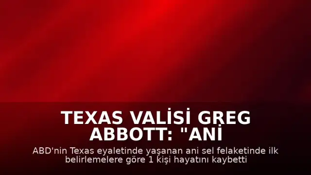 Texas Valisi Greg Abbott: "Ani sel felaketinde ilk belirlemelere göre 1 kişi hayatını kaybetti"