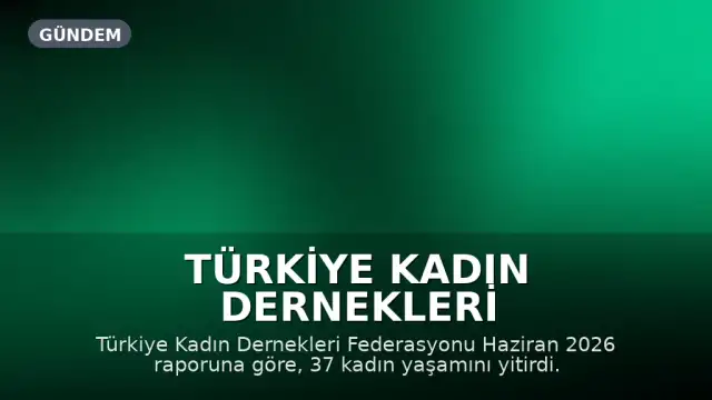 Türkiye Kadın Dernekleri Federasyonu Haziran 2026 Raporu: 37 Kadın Yaşamını Yitirdi