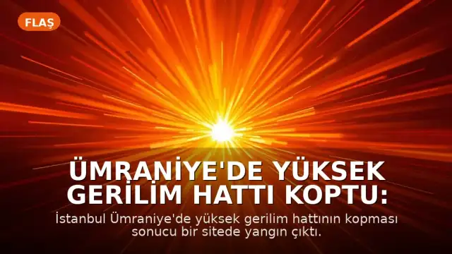 Ümraniye'de Yüksek Gerilim Hattı Koptu: Yangın Çıktı ve Yaralanma Meydana Geldi