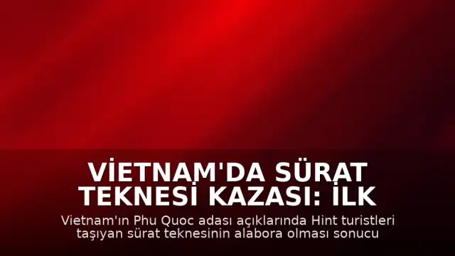 Vietnam'da Sürat Teknesi Kazası: İlk Belirlemelere Göre 15 Kişi Hayatını Kaybetti