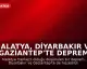 Malatya, Diyarbakır ve Gaziantep'te Deprem Meydana Geldi
