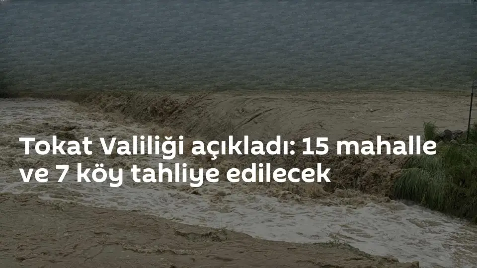 Tokat'ta Sel Tehlikesi: 15 Mahalle ve 7 Köy Boşaltılacak