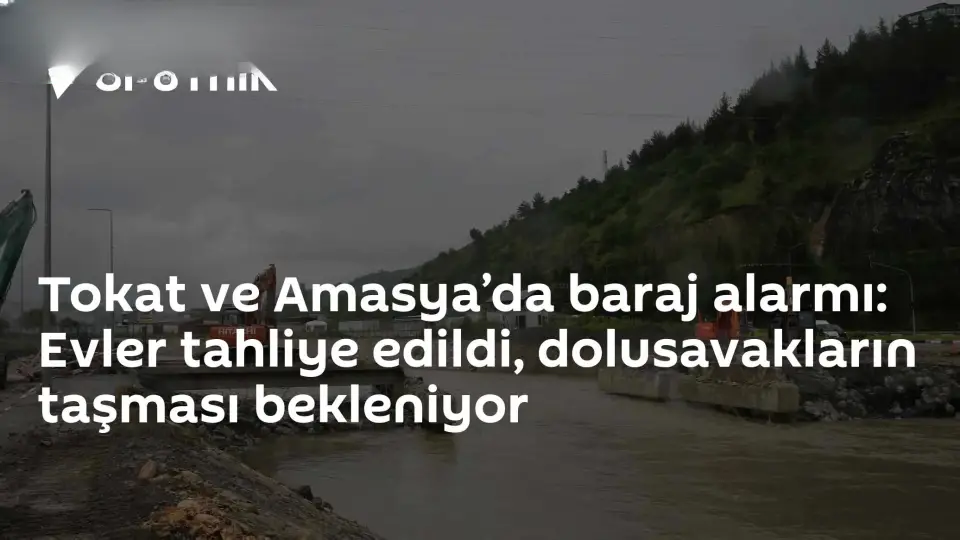 Tokat ve Amasya'da Barajlarda Yüksek Seviye: Tahliyeler Başladı