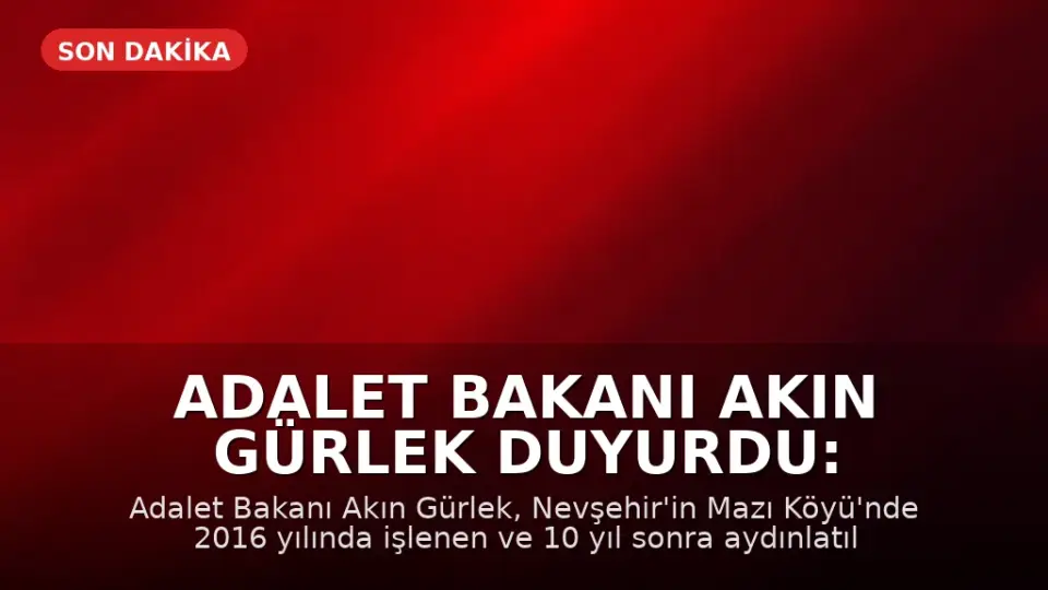 Adalet Bakanı Akın Gürlek Duyurdu: 10 Yıllık Faili Meçhul Dosya Mazı Köyü Cinayeti Çözüldü