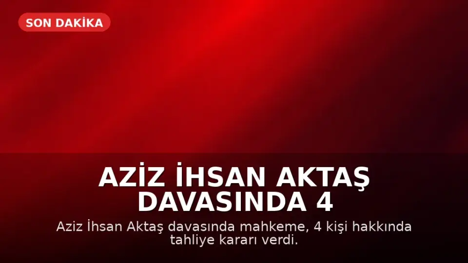 Aziz İhsan Aktaş Davasında 4 Kişi Tahliye Edildi