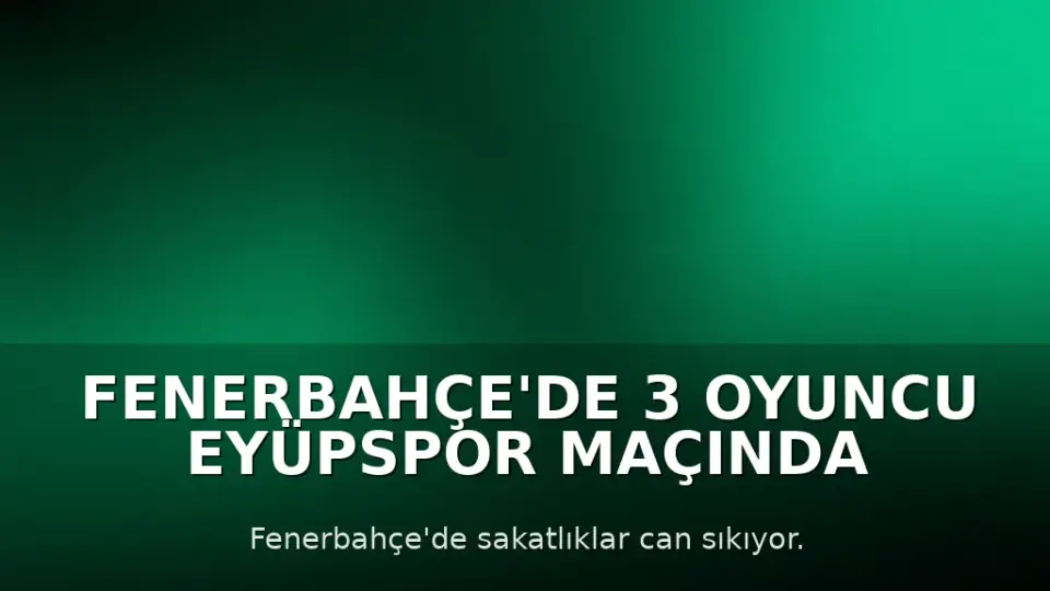 Fenerbahçe'de 3 Oyuncu Eyüpspor Maçında Yok