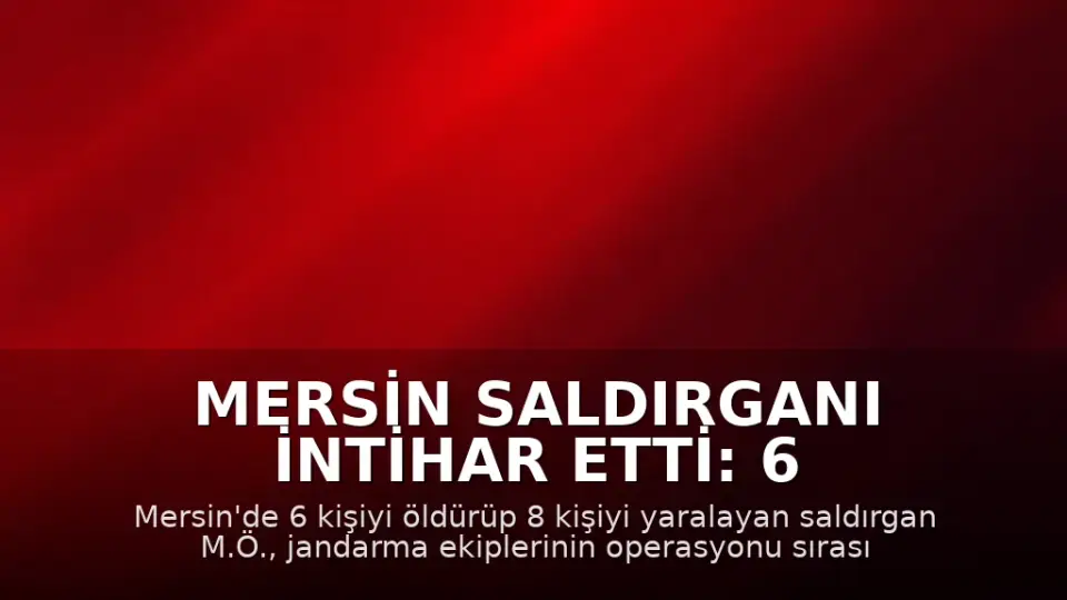 Mersin Saldırganı İntihar Etti: 6 Kişi Hayatını Kaybetti, 8 Kişi Yaralandı