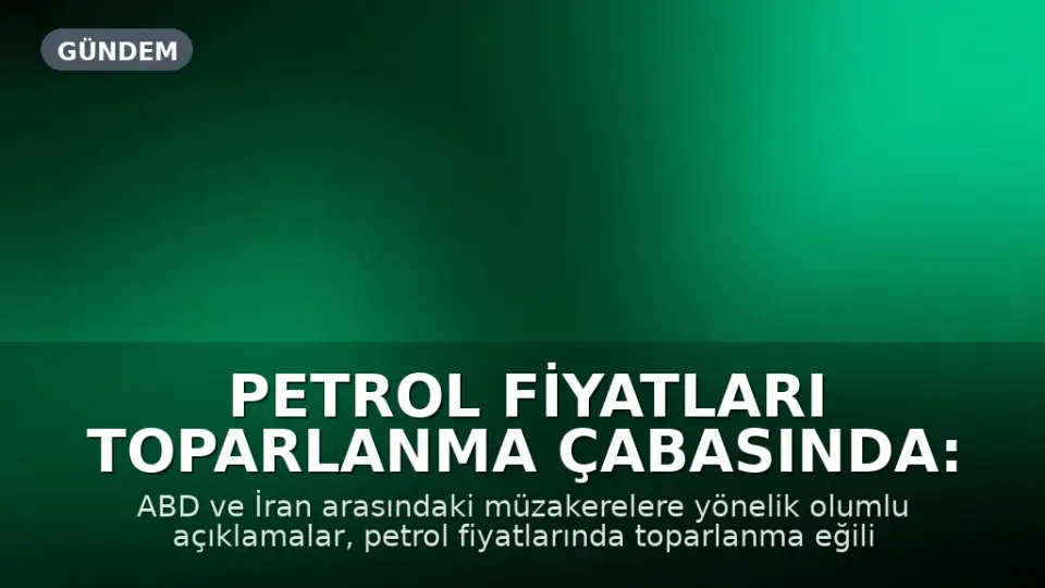 Petrol Fiyatları Toparlanma Çabasında: ABD-İran Müzakereleri Umut Veriyor