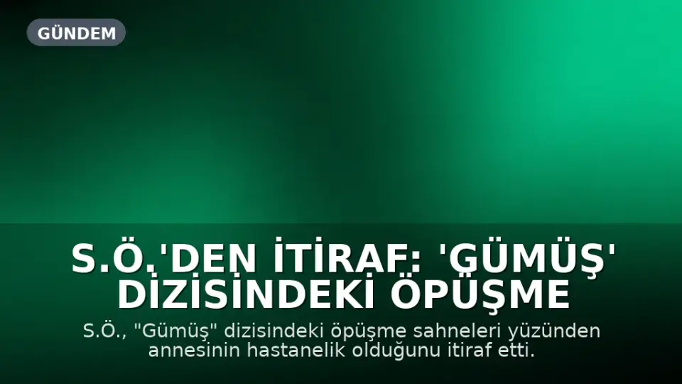 S.Ö.'den itiraf: 'Gümüş' dizisindeki öpüşme sahneleri annemi hastanelik etti