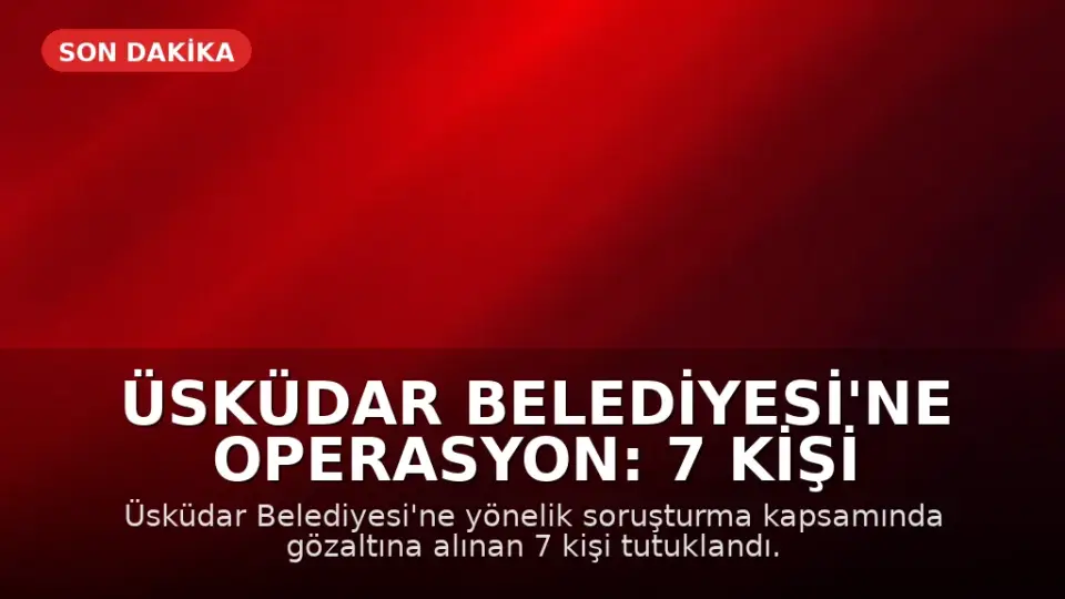 Üsküdar Belediyesi'ne Operasyon: 7 Kişi Tutuklandı