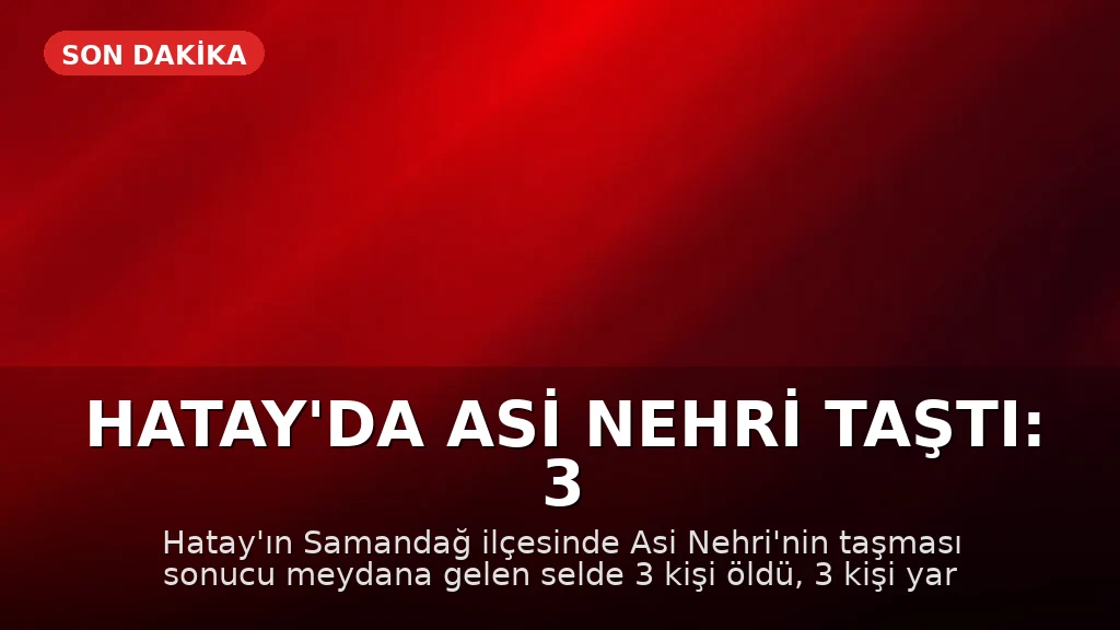 Hatay'da Asi Nehri Taştı: 3 Ölü, 3 Yaralı, 2 Kayıp